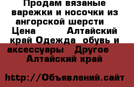 Продам вязаные варежки и носочки из ангорской шерсти. › Цена ­ 150 - Алтайский край Одежда, обувь и аксессуары » Другое   . Алтайский край